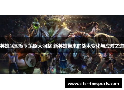 英雄联盟赛季策略大调整 新英雄带来的战术变化与应对之道 英雄联盟赛季策略大调整 新英雄带来的战术变化与应对之道