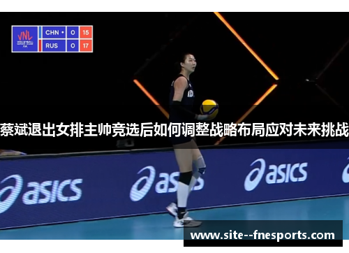 蔡斌退出女排主帅竞选后如何调整战略布局应对未来挑战