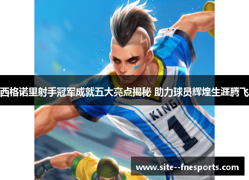 西格诺里射手冠军成就五大亮点揭秘 助力球员辉煌生涯腾飞 西格诺里射手冠军成就五大亮点揭秘 助力球员辉煌生涯腾飞