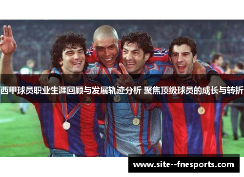 西甲球员职业生涯回顾与发展轨迹分析 聚焦顶级球员的成长与转折