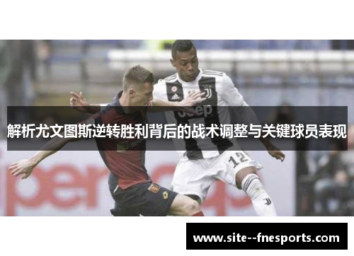 解析尤文图斯逆转胜利背后的战术调整与关键球员表现