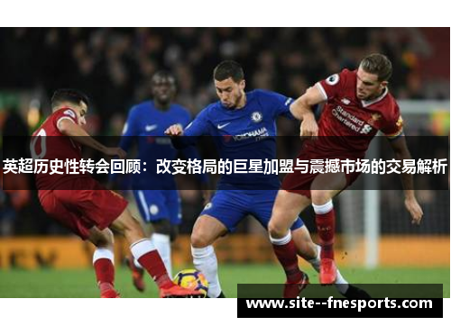 英超历史性转会回顾:改变格局的巨星加盟与震撼市场的交易解析 英超历史性转会回顾:改变格局的巨星加盟与震撼市场的交易解析