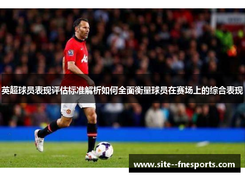 英超球员表现评估标准解析如何全面衡量球员在赛场上的综合表现