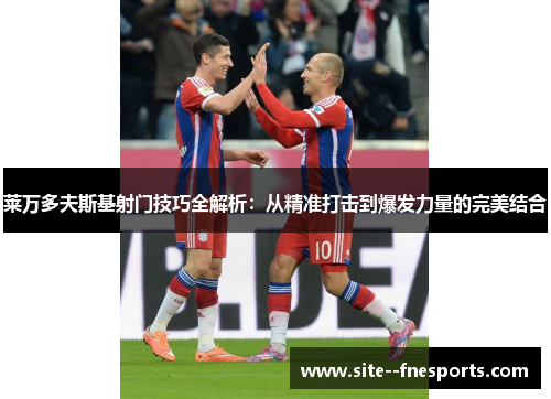 莱万多夫斯基射门技巧全解析：从精准打击到爆发力量的完美结合