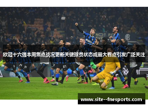 欧冠十六强本周焦点战况更新关键球员状态成最大看点引发广泛关注