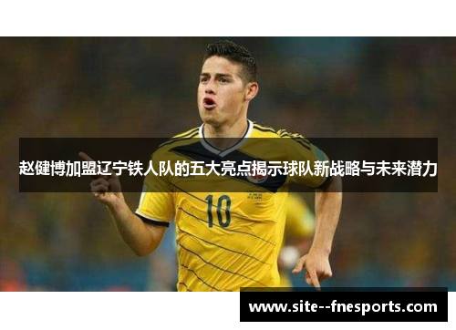 赵健博加盟辽宁铁人队的五大亮点揭示球队新战略与未来潜力