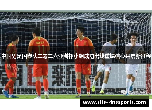 中国男足国奥队二零二六亚洲杯小组成功出线重振信心开启新征程