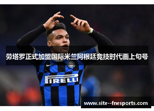 劳塔罗正式加盟国际米兰阿根廷竞技时代画上句号