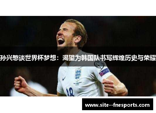 孙兴慜谈世界杯梦想：渴望为韩国队书写辉煌历史与荣耀