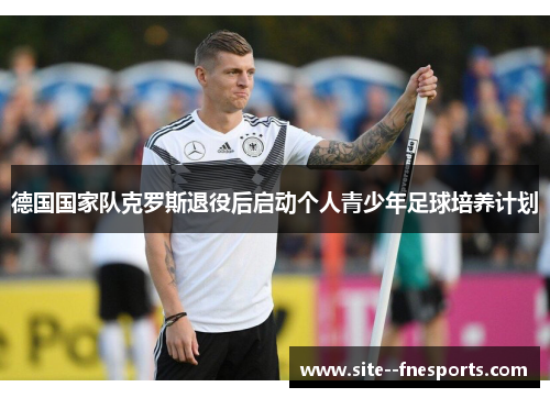 德国国家队克罗斯退役后启动个人青少年足球培养计划