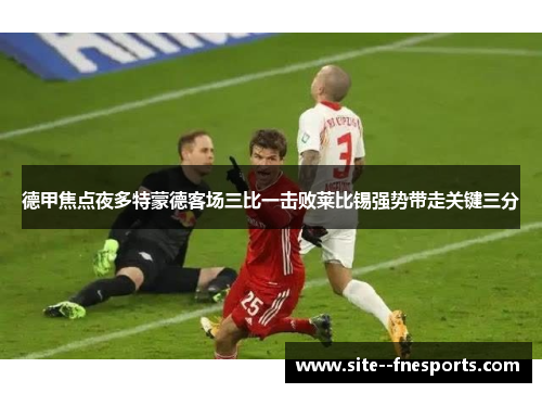 德甲焦点夜多特蒙德客场三比一击败莱比锡强势带走关键三分