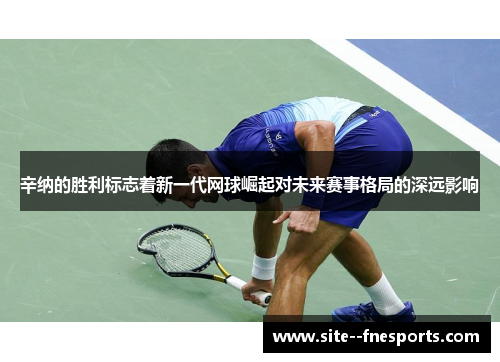 辛纳的胜利标志着新一代网球崛起对未来赛事格局的深远影响