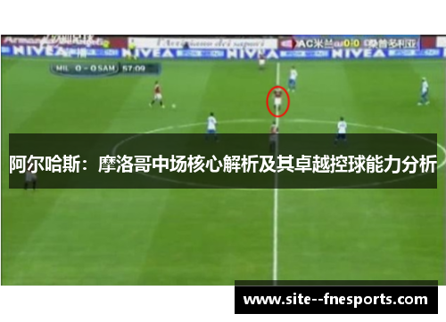 阿尔哈斯：摩洛哥中场核心解析及其卓越控球能力分析
