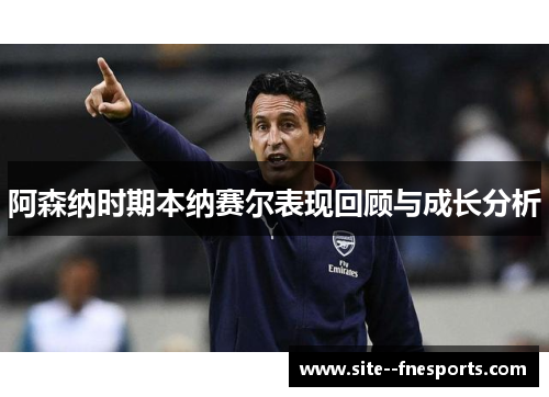 阿森纳时期本纳赛尔表现回顾与成长分析