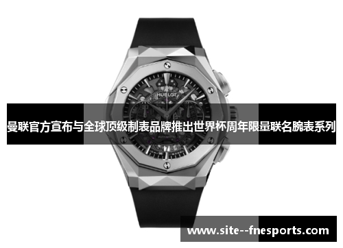 曼联官方宣布与全球顶级制表品牌推出世界杯周年限量联名腕表系列 曼联官方宣布与全球顶级制表品牌推出世界杯周年限量联名腕表系列