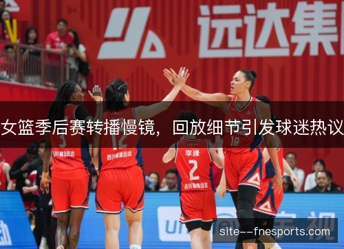 女篮季后赛转播慢镜，回放细节引发球迷热议
