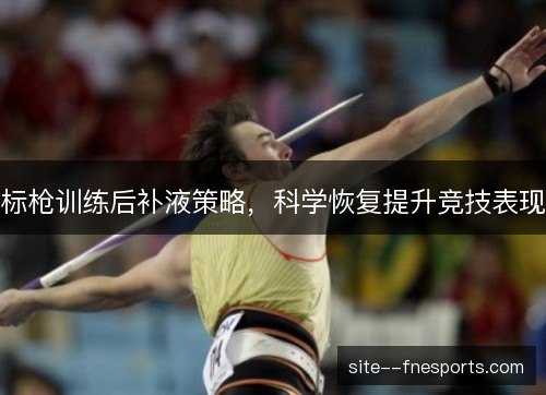 标枪训练后补液策略，科学恢复提升竞技表现
